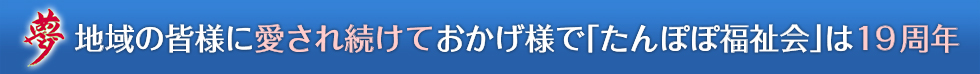 夢 地域の皆様に愛され続けておかげ様で「たんぽぽ福祉会」は15周年